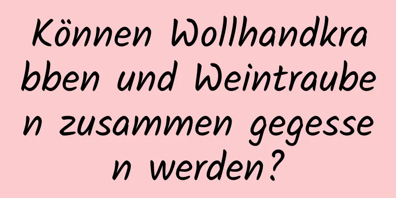 Können Wollhandkrabben und Weintrauben zusammen gegessen werden?