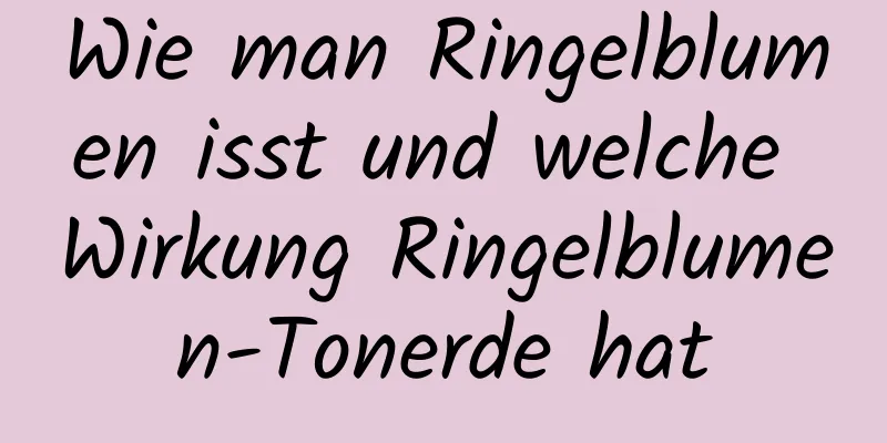 Wie man Ringelblumen isst und welche Wirkung Ringelblumen-Tonerde hat