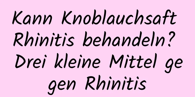 Kann Knoblauchsaft Rhinitis behandeln? Drei kleine Mittel gegen Rhinitis