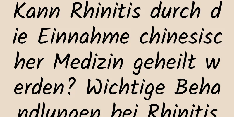 Kann Rhinitis durch die Einnahme chinesischer Medizin geheilt werden? Wichtige Behandlungen bei Rhinitis