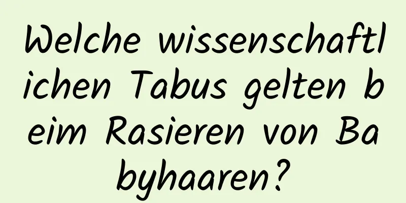 Welche wissenschaftlichen Tabus gelten beim Rasieren von Babyhaaren?