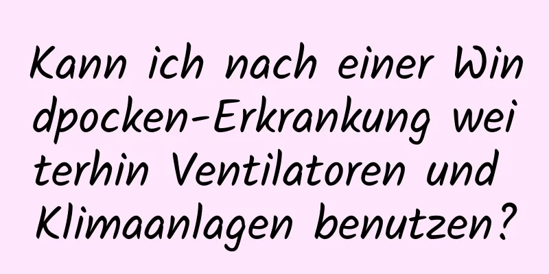 Kann ich nach einer Windpocken-Erkrankung weiterhin Ventilatoren und Klimaanlagen benutzen?