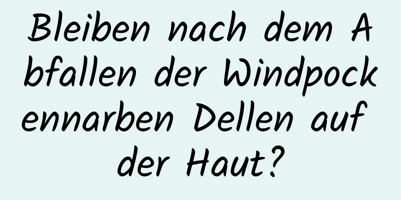 Bleiben nach dem Abfallen der Windpockennarben Dellen auf der Haut?