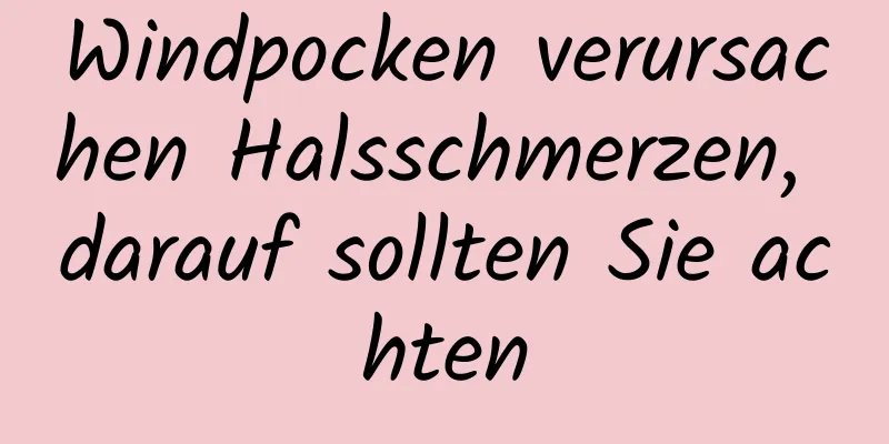 Windpocken verursachen Halsschmerzen, darauf sollten Sie achten