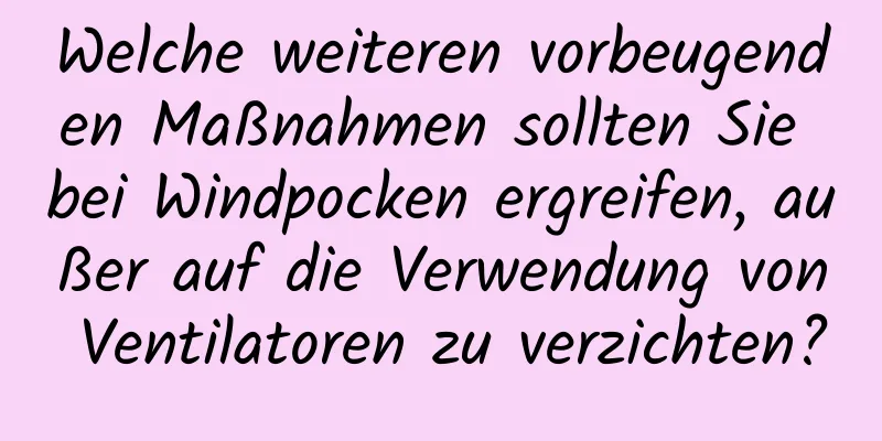 Welche weiteren vorbeugenden Maßnahmen sollten Sie bei Windpocken ergreifen, außer auf die Verwendung von Ventilatoren zu verzichten?