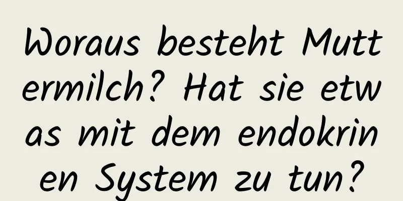 Woraus besteht Muttermilch? Hat sie etwas mit dem endokrinen System zu tun?