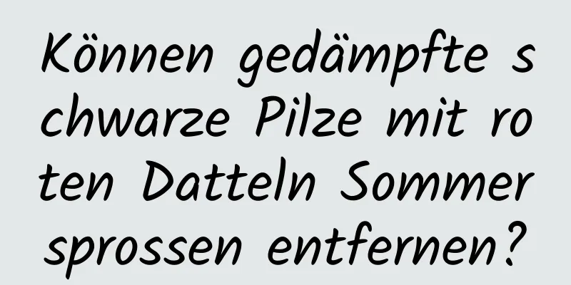 Können gedämpfte schwarze Pilze mit roten Datteln Sommersprossen entfernen?