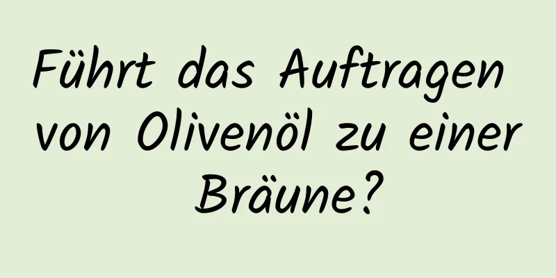 Führt das Auftragen von Olivenöl zu einer Bräune?