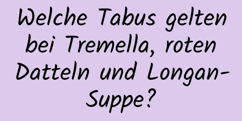 Welche Tabus gelten bei Tremella, roten Datteln und Longan-Suppe?