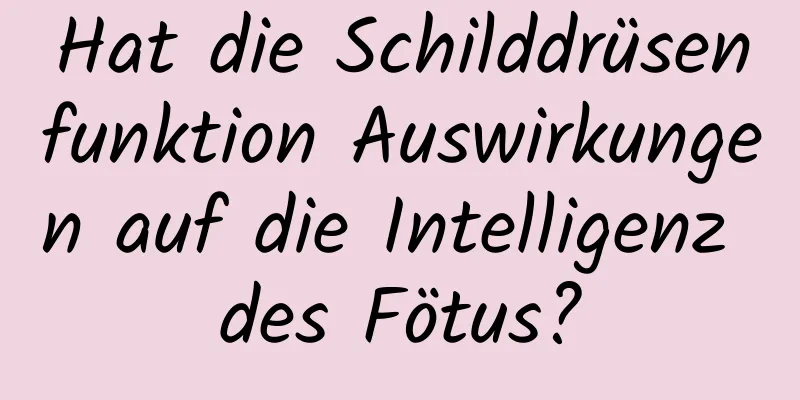 Hat die Schilddrüsenfunktion Auswirkungen auf die Intelligenz des Fötus?