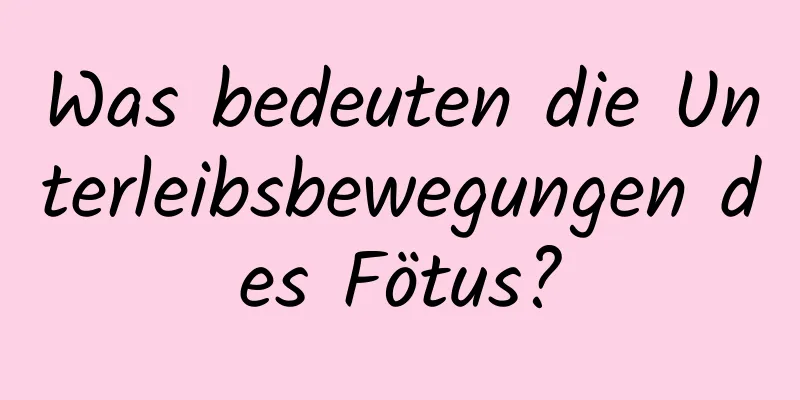 Was bedeuten die Unterleibsbewegungen des Fötus?