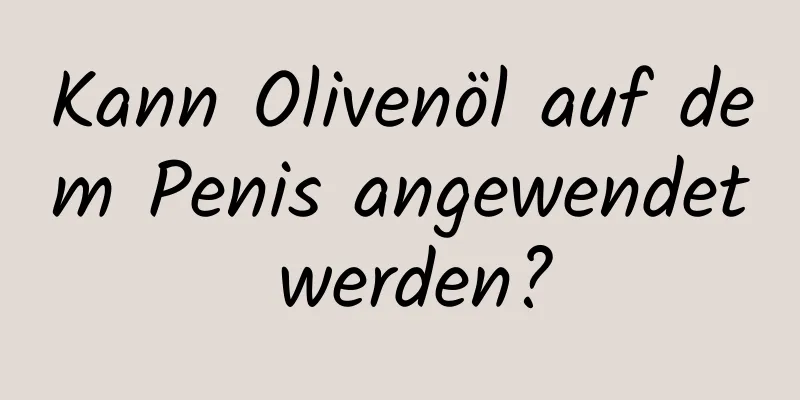 Kann Olivenöl auf dem Penis angewendet werden?