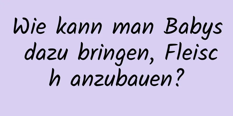 Wie kann man Babys dazu bringen, Fleisch anzubauen?