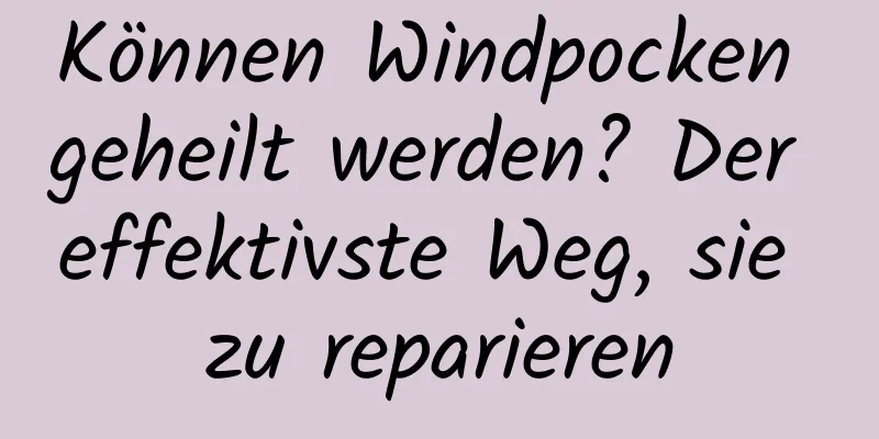 Können Windpocken geheilt werden? Der effektivste Weg, sie zu reparieren