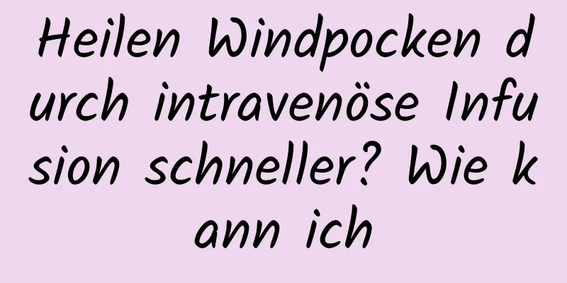 Heilen Windpocken durch intravenöse Infusion schneller? Wie kann ich