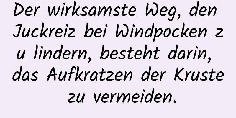 Der wirksamste Weg, den Juckreiz bei Windpocken zu lindern, besteht darin, das Aufkratzen der Kruste zu vermeiden.