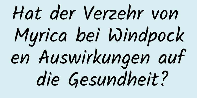 Hat der Verzehr von Myrica bei Windpocken Auswirkungen auf die Gesundheit?