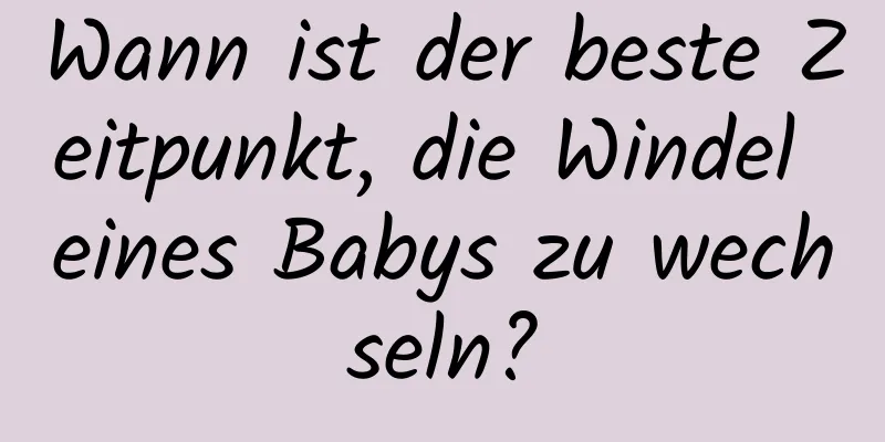 Wann ist der beste Zeitpunkt, die Windel eines Babys zu wechseln?