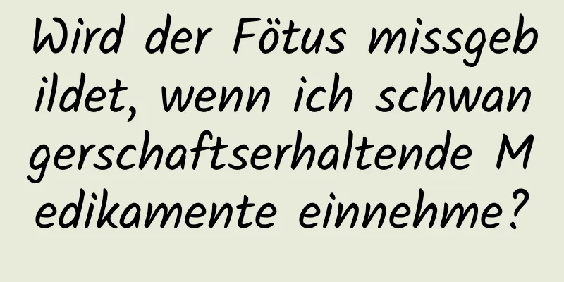 Wird der Fötus missgebildet, wenn ich schwangerschaftserhaltende Medikamente einnehme?