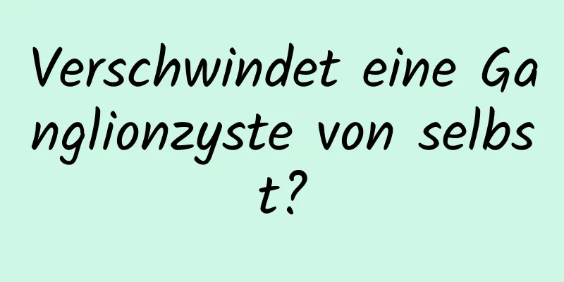 Verschwindet eine Ganglionzyste von selbst?