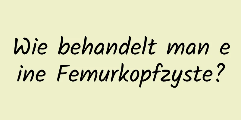 Wie behandelt man eine Femurkopfzyste?