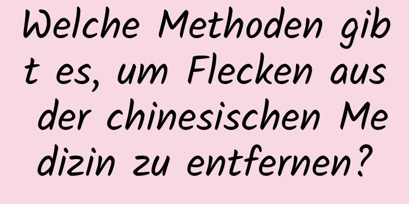 Welche Methoden gibt es, um Flecken aus der chinesischen Medizin zu entfernen?