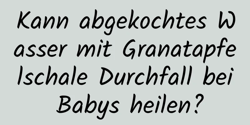 Kann abgekochtes Wasser mit Granatapfelschale Durchfall bei Babys heilen?