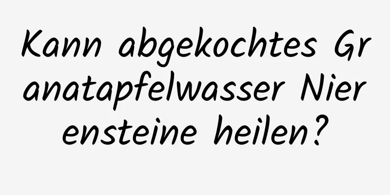 Kann abgekochtes Granatapfelwasser Nierensteine ​​heilen?