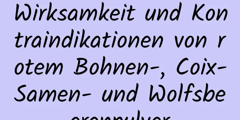 Wirksamkeit und Kontraindikationen von rotem Bohnen-, Coix-Samen- und Wolfsbeerenpulver
