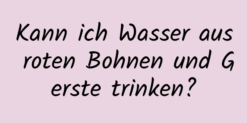 Kann ich Wasser aus roten Bohnen und Gerste trinken?