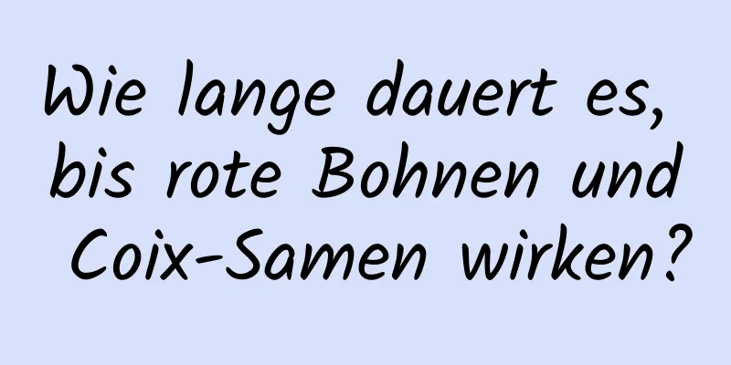 Wie lange dauert es, bis rote Bohnen und Coix-Samen wirken?