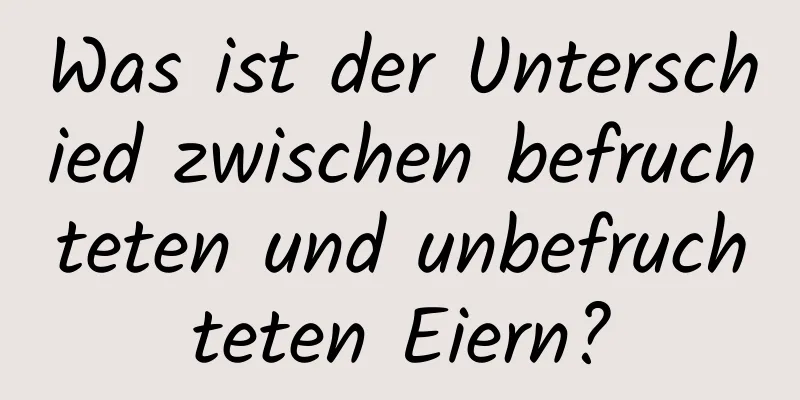 Was ist der Unterschied zwischen befruchteten und unbefruchteten Eiern?