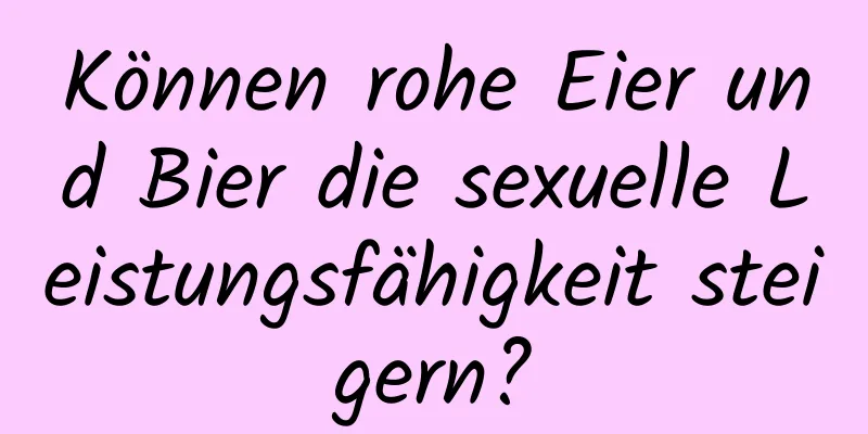 Können rohe Eier und Bier die sexuelle Leistungsfähigkeit steigern?