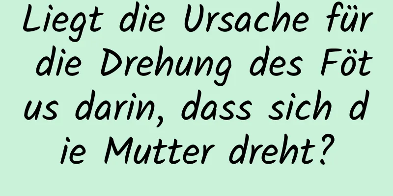 Liegt die Ursache für die Drehung des Fötus darin, dass sich die Mutter dreht?