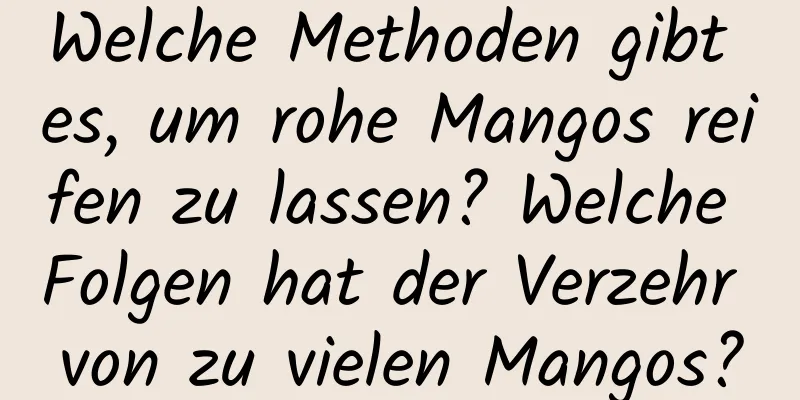 Welche Methoden gibt es, um rohe Mangos reifen zu lassen? Welche Folgen hat der Verzehr von zu vielen Mangos?