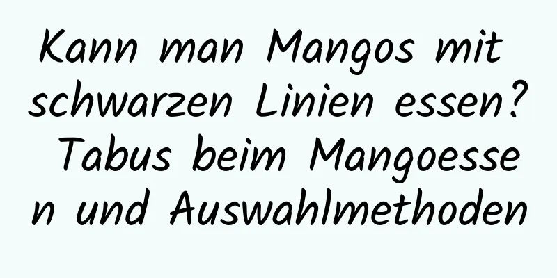 Kann man Mangos mit schwarzen Linien essen? Tabus beim Mangoessen und Auswahlmethoden
