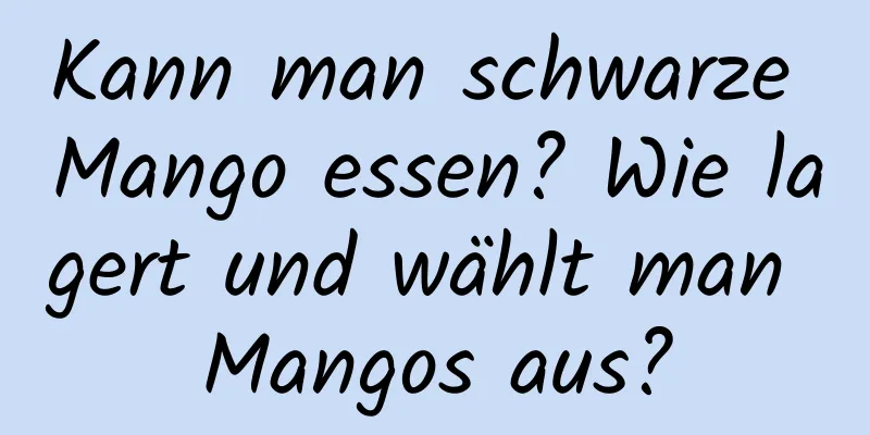 Kann man schwarze Mango essen? Wie lagert und wählt man Mangos aus?