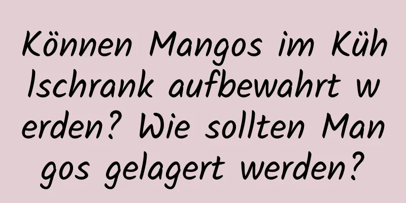 Können Mangos im Kühlschrank aufbewahrt werden? Wie sollten Mangos gelagert werden?