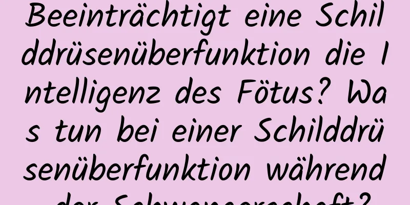 Beeinträchtigt eine Schilddrüsenüberfunktion die Intelligenz des Fötus? Was tun bei einer Schilddrüsenüberfunktion während der Schwangerschaft?