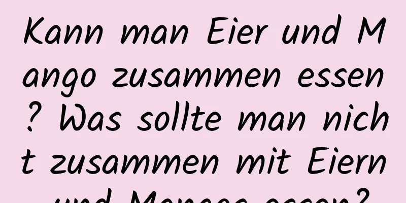 Kann man Eier und Mango zusammen essen? Was sollte man nicht zusammen mit Eiern und Mangos essen?