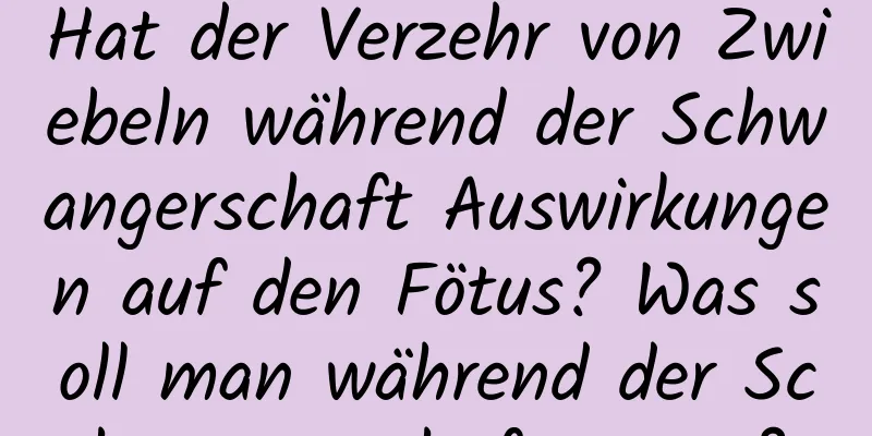 Hat der Verzehr von Zwiebeln während der Schwangerschaft Auswirkungen auf den Fötus? Was soll man während der Schwangerschaft essen?