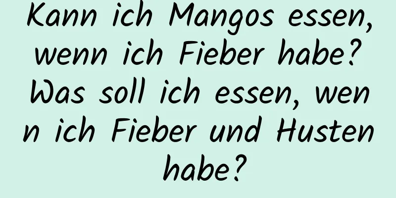 Kann ich Mangos essen, wenn ich Fieber habe? Was soll ich essen, wenn ich Fieber und Husten habe?