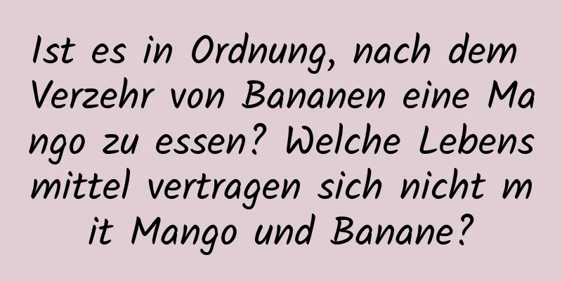 Ist es in Ordnung, nach dem Verzehr von Bananen eine Mango zu essen? Welche Lebensmittel vertragen sich nicht mit Mango und Banane?