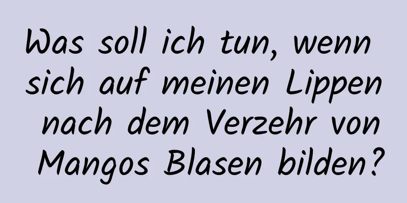 Was soll ich tun, wenn sich auf meinen Lippen nach dem Verzehr von Mangos Blasen bilden?