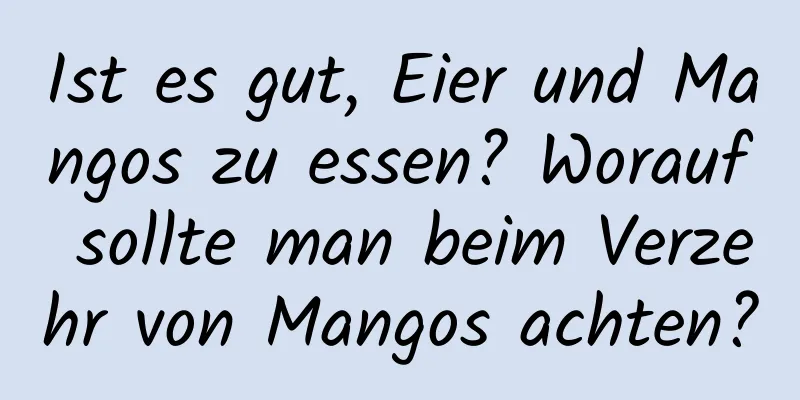 Ist es gut, Eier und Mangos zu essen? Worauf sollte man beim Verzehr von Mangos achten?