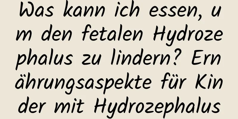 Was kann ich essen, um den fetalen Hydrozephalus zu lindern? Ernährungsaspekte für Kinder mit Hydrozephalus
