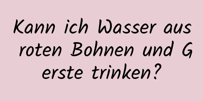 Kann ich Wasser aus roten Bohnen und Gerste trinken?