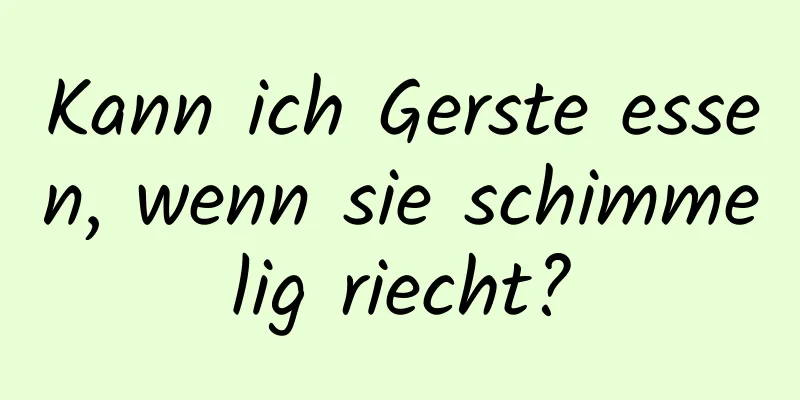 Kann ich Gerste essen, wenn sie schimmelig riecht?