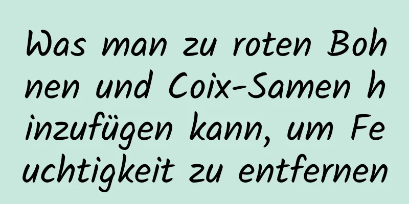 Was man zu roten Bohnen und Coix-Samen hinzufügen kann, um Feuchtigkeit zu entfernen