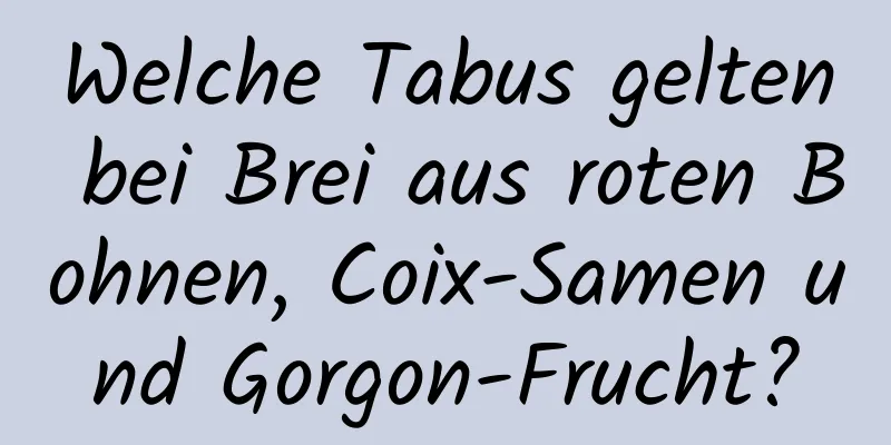 Welche Tabus gelten bei Brei aus roten Bohnen, Coix-Samen und Gorgon-Frucht?